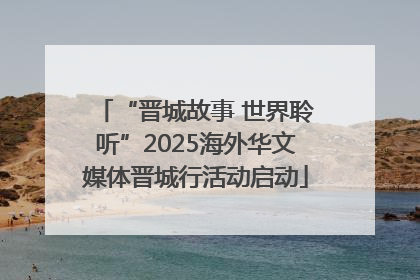 “晋城故事 世界聆听”2025海外华文媒体晋城行活动启动