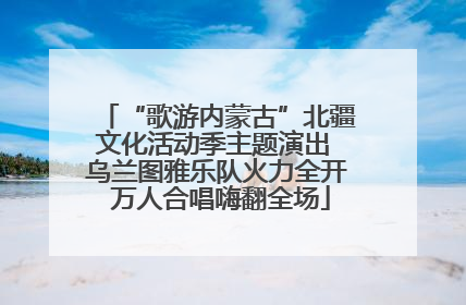 “歌游内蒙古”北疆文化活动季主题演出 乌兰图雅乐队火力全开 万人合唱嗨翻全场
