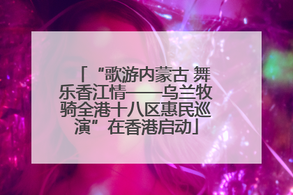 “歌游内蒙古 舞乐香江情——乌兰牧骑全港十八区惠民巡演”在香港启动