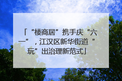 “楼商居”携手庆“六一”，江汉区新华街道“玩”出治理新范式