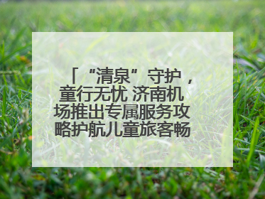 “清泉”守护，童行无忧 济南机场推出专属服务攻略护航儿童旅客畅行空港