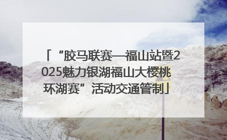 “胶马联赛—福山站暨2025魅力银湖福山大樱桃环湖赛”活动交通管制