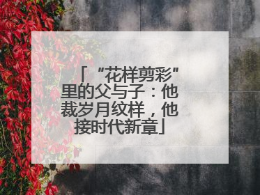 “花样剪彩”里的父与子：他裁岁月纹样，他接时代新章