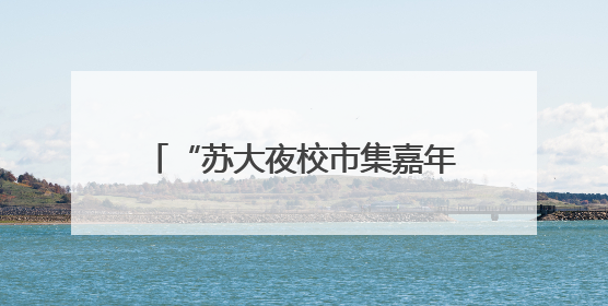 “苏大夜校市集嘉年华”点亮城市夜经济，打造终身教育新场景