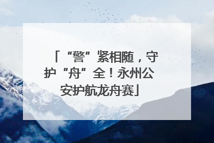 “警”紧相随，守护“舟”全！永州公安护航龙舟赛