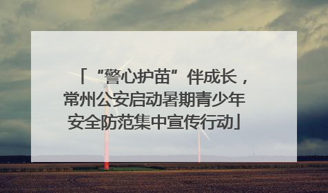 “警心护苗”伴成长，常州公安启动暑期青少年安全防范集中宣传行动