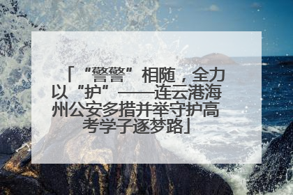 “警警”相随，全力以“护”——连云港海州公安多措并举守护高考学子逐梦路