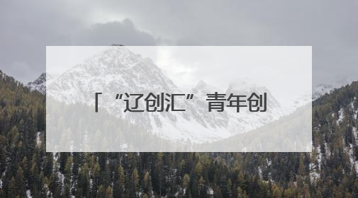 “辽创汇”青年创新突击队出征！