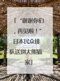 “谢谢你们，再见啦！” 日本民众排队送别大熊猫一家