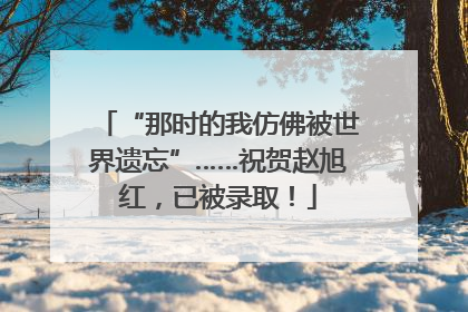 “那时的我仿佛被世界遗忘”……祝贺赵旭红，已被录取！