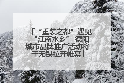 “重装之都”遇见“江南水乡” 德阳城市品牌推广活动将于无锡拉开帷幕