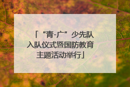 “青-广”少先队入队仪式暨国防教育主题活动举行