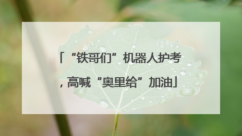 “铁哥们”机器人护考，高喊“奥里给”加油