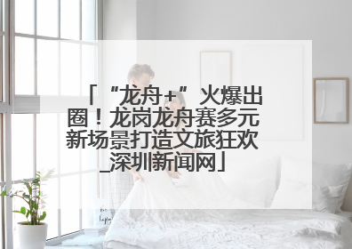 “龙舟+”火爆出圈！龙岗龙舟赛多元新场景打造文旅狂欢_深圳新闻网