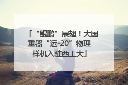 “鲲鹏”展翅！大国重器“运-20”物理样机入驻西工大