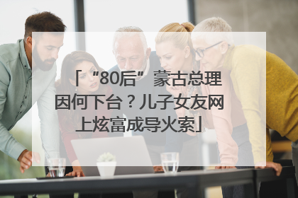 “80后”蒙古总理因何下台？儿子女友网上炫富成导火索