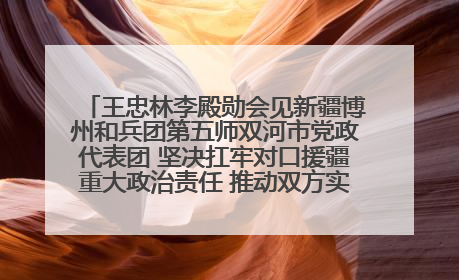 王忠林李殿勋会见新疆博州和兵团第五师双河市党政代表团 坚决扛牢对口援疆重大政治责任 推动双方实现优势互补务实合作