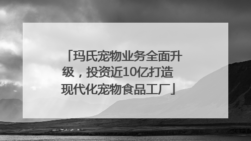 玛氏宠物业务全面升级，投资近10亿打造现代化宠物食品工厂