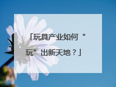玩具产业如何“玩”出新天地？
