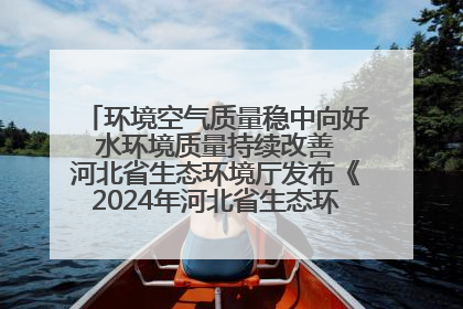 环境空气质量稳中向好 水环境质量持续改善 河北省生态环境厅发布《2024年河北省生态环境状况公报》