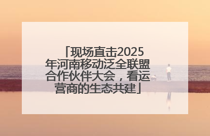 现场直击2025年河南移动泛全联盟合作伙伴大会，看运营商的生态共建