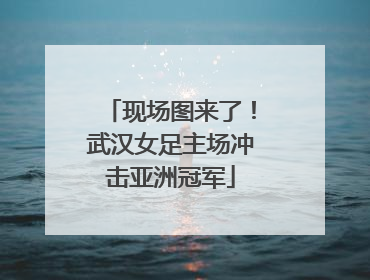 现场图来了！武汉女足主场冲击亚洲冠军