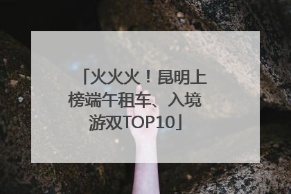 火火火！昆明上榜端午租车、入境游双TOP10
