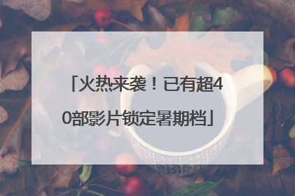 火热来袭！已有超40部影片锁定暑期档