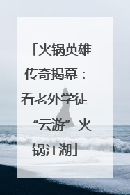 火锅英雄传奇揭幕：看老外学徒“云游”火锅江湖