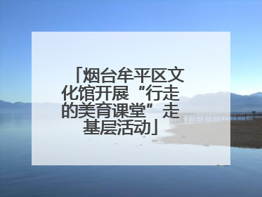 烟台牟平区文化馆开展“行走的美育课堂”走基层活动