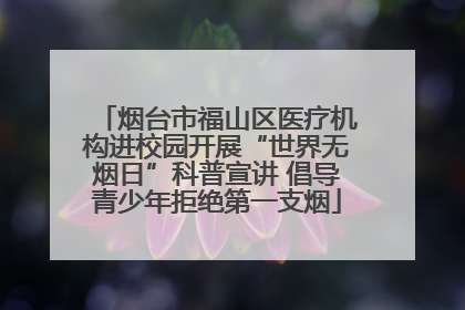 烟台市福山区医疗机构进校园开展“世界无烟日”科普宣讲 倡导青少年拒绝第一支烟