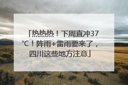 热热热！下周直冲37℃！阵雨+雷雨要来了，四川这些地方注意