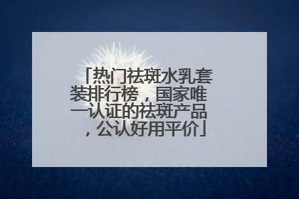 热门祛斑水乳套装排行榜，国家唯一认证的祛斑产品，公认好用平价