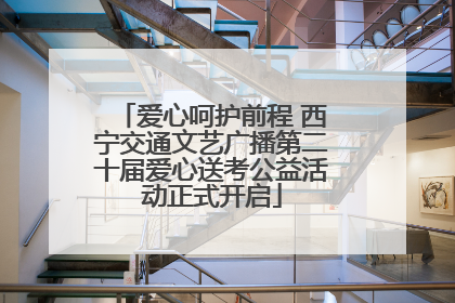 爱心呵护前程 西宁交通文艺广播第二十届爱心送考公益活动正式开启