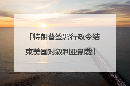 特朗普签署行政令结束美国对叙利亚制裁