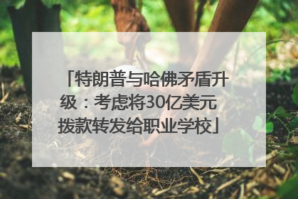 特朗普与哈佛矛盾升级：考虑将30亿美元拨款转发给职业学校