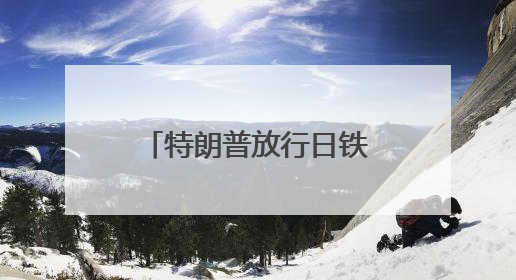 特朗普放行日铁收购美钢案有何内情？下一步日美关税怎么谈