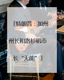 特朗普：加州州长和洛杉矶市长“无能”