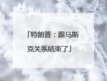 特朗普：跟马斯克关系结束了