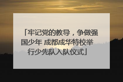 牢记党的教导，争做强国少年 成都成华特校举行少先队入队仪式