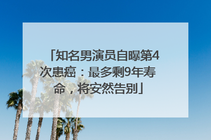 知名男演员自曝第4次患癌：最多剩9年寿命，将安然告别