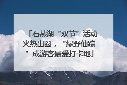 石燕湖“双节”活动火热出圈，“绿野仙踪”成游客最爱打卡地