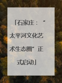 石家庄：“太平河文化艺术生态圈”正式启动