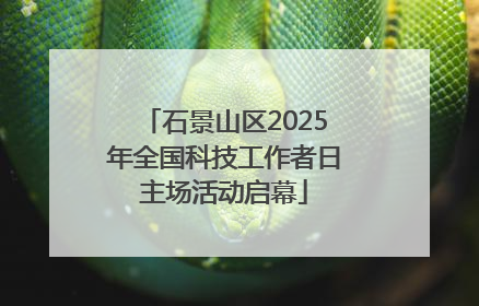 石景山区2025年全国科技工作者日主场活动启幕
