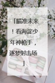 瞄准未来！看海淀少年神枪手，逐梦射击场