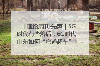 理论周刊·先声｜5G时代有些落后，6G时代山东如何“弯道超车”