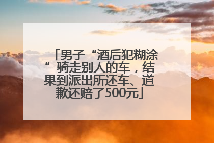 男子“酒后犯糊涂”骑走别人的车，结果到派出所还车、道歉还赔了500元