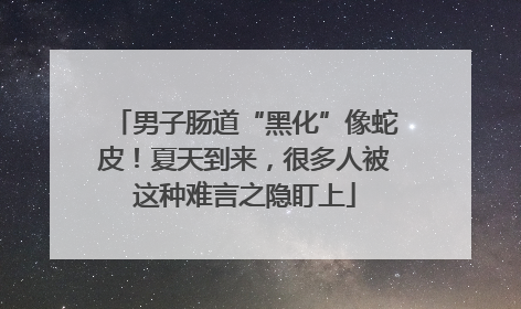 男子肠道“黑化”像蛇皮！夏天到来，很多人被这种难言之隐盯上