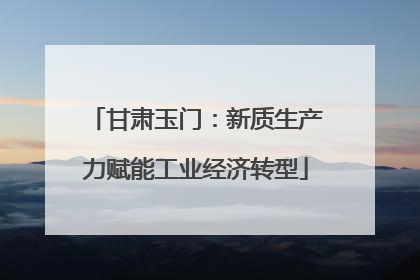 甘肃玉门：新质生产力赋能工业经济转型