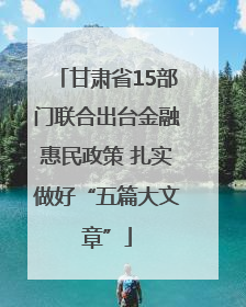 甘肃省15部门联合出台金融惠民政策 扎实做好“五篇大文章”